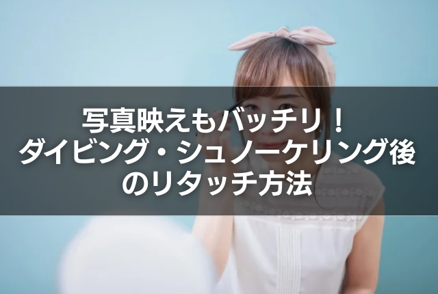 写真映えもバッチリ！ダイビング・シュノーケリング後のリタッチ方法