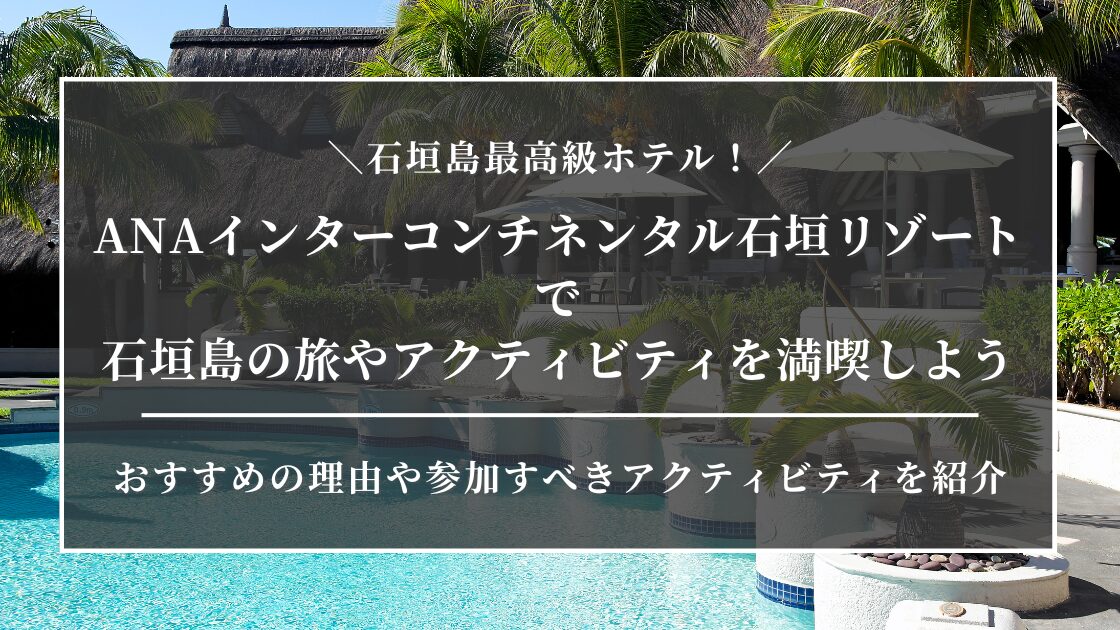 石垣島最高級ホテル！ANAインターコンチネンタル石垣リゾートで石垣島の旅やアクティビティを満喫しよう